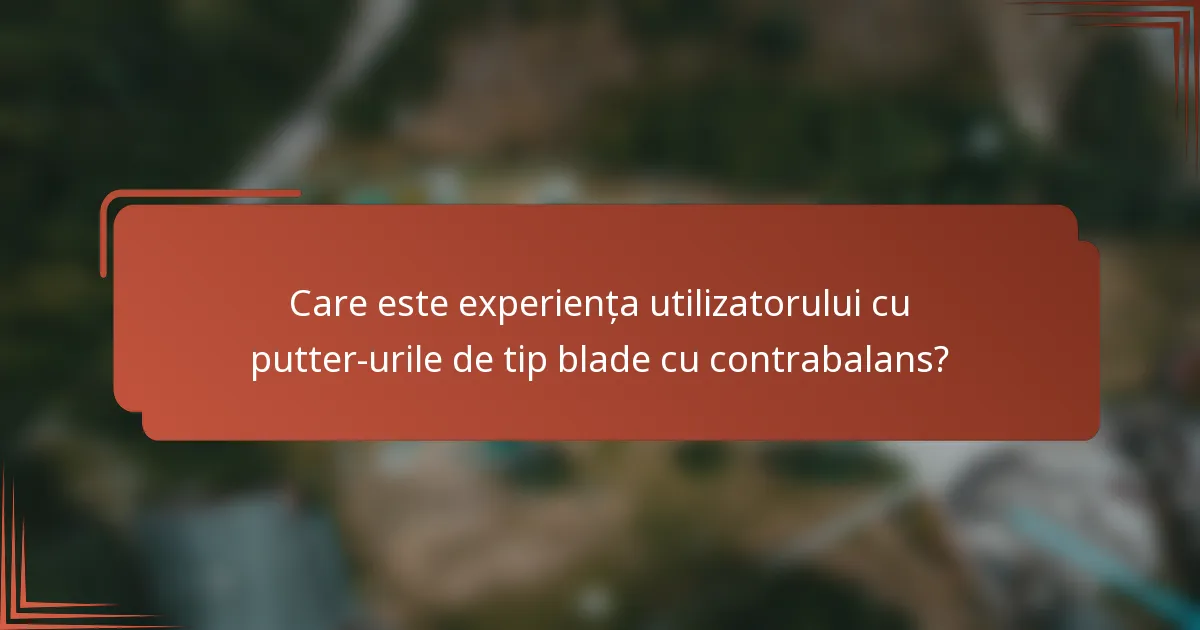 Care este experiența utilizatorului cu putter-urile de tip blade cu contrabalans?