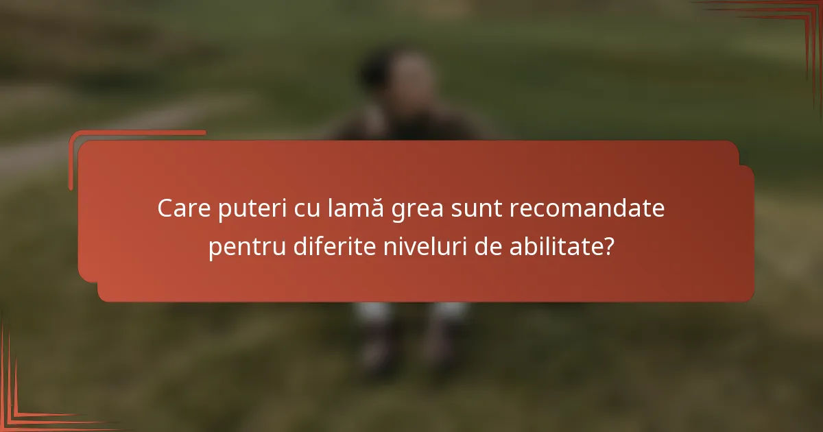Care puteri cu lamă grea sunt recomandate pentru diferite niveluri de abilitate?