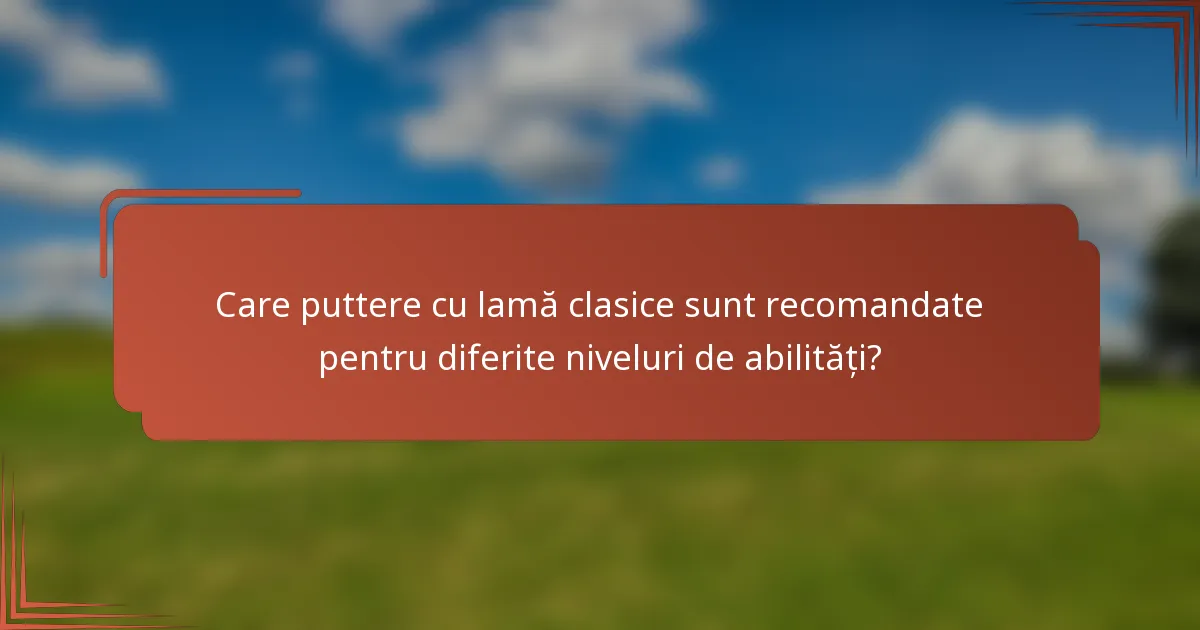 Care puttere cu lamă clasice sunt recomandate pentru diferite niveluri de abilități?