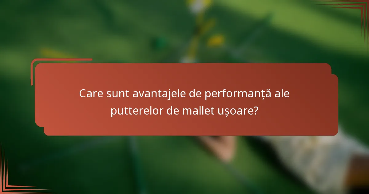 Care sunt avantajele de performanță ale putterelor de mallet ușoare?