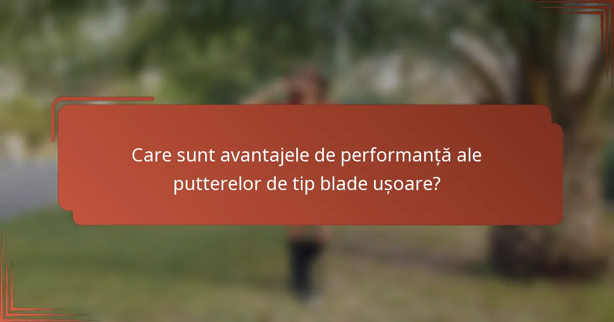 Care sunt avantajele de performanță ale putterelor de tip blade ușoare?