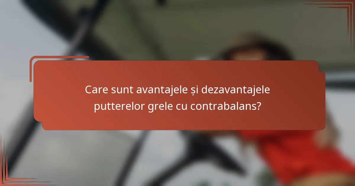 Care sunt avantajele și dezavantajele putterelor grele cu contrabalans?