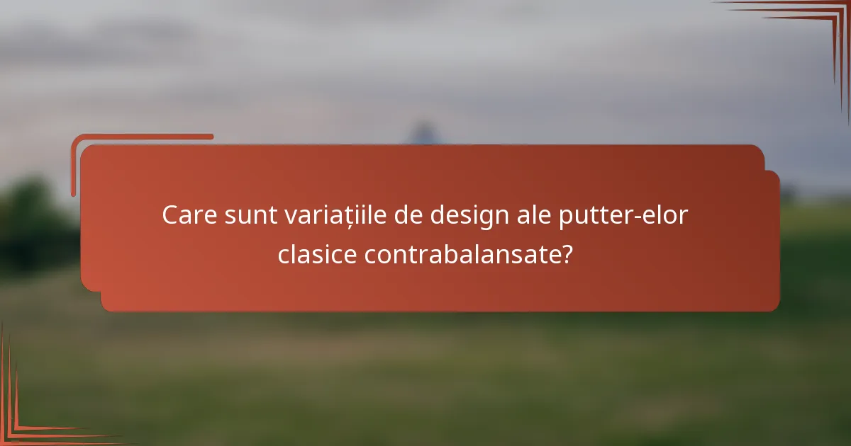 Care sunt variațiile de design ale putter-elor clasice contrabalansate?