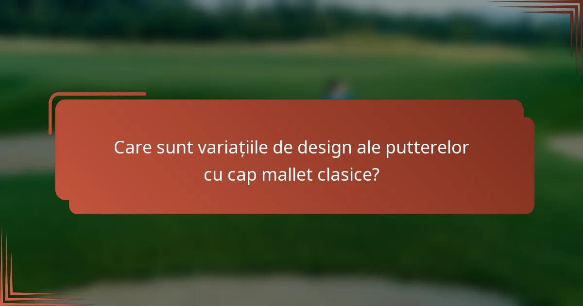 Care sunt variațiile de design ale putterelor cu cap mallet clasice?
