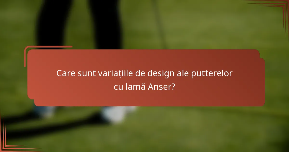Care sunt variațiile de design ale putterelor cu lamă Anser?