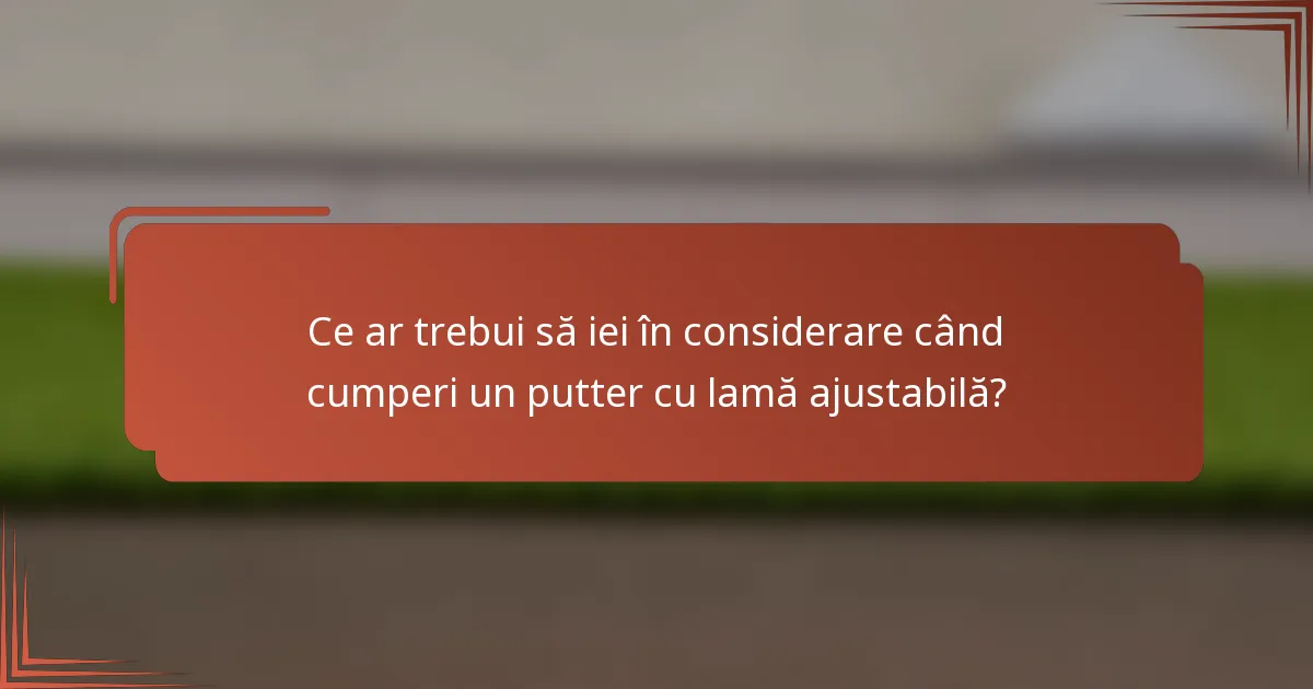 Ce ar trebui să iei în considerare când cumperi un putter cu lamă ajustabilă?