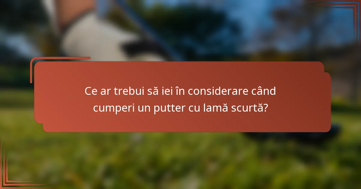 Ce ar trebui să iei în considerare când cumperi un putter cu lamă scurtă?