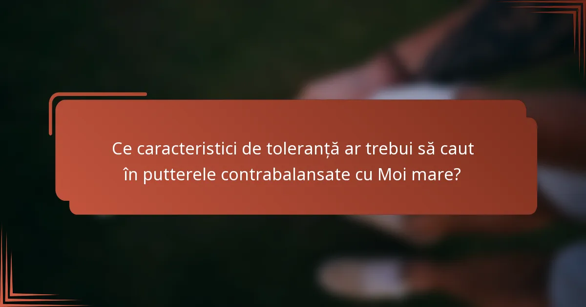 Ce caracteristici de toleranță ar trebui să caut în putterele contrabalansate cu Moi mare?