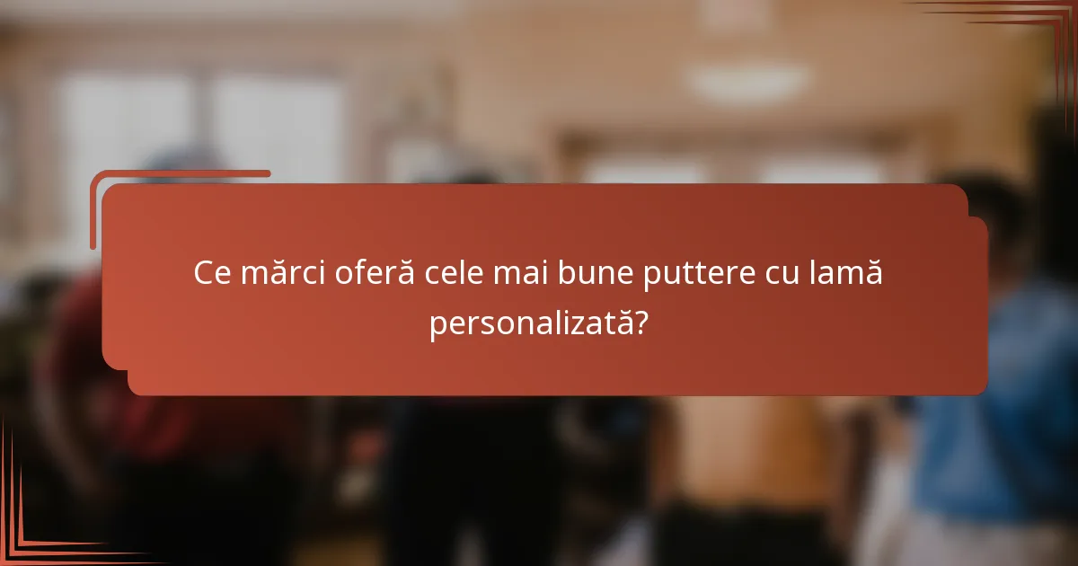Ce mărci oferă cele mai bune puttere cu lamă personalizată?