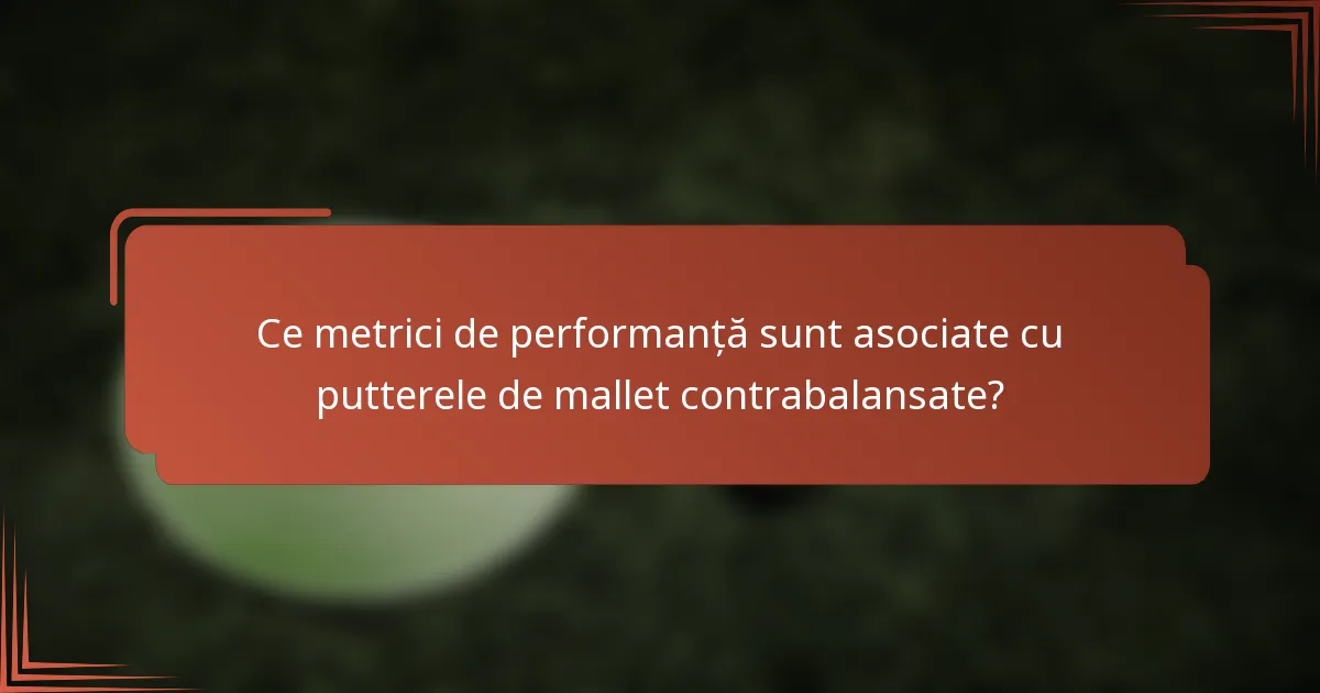 Ce metrici de performanță sunt asociate cu putterele de mallet contrabalansate?