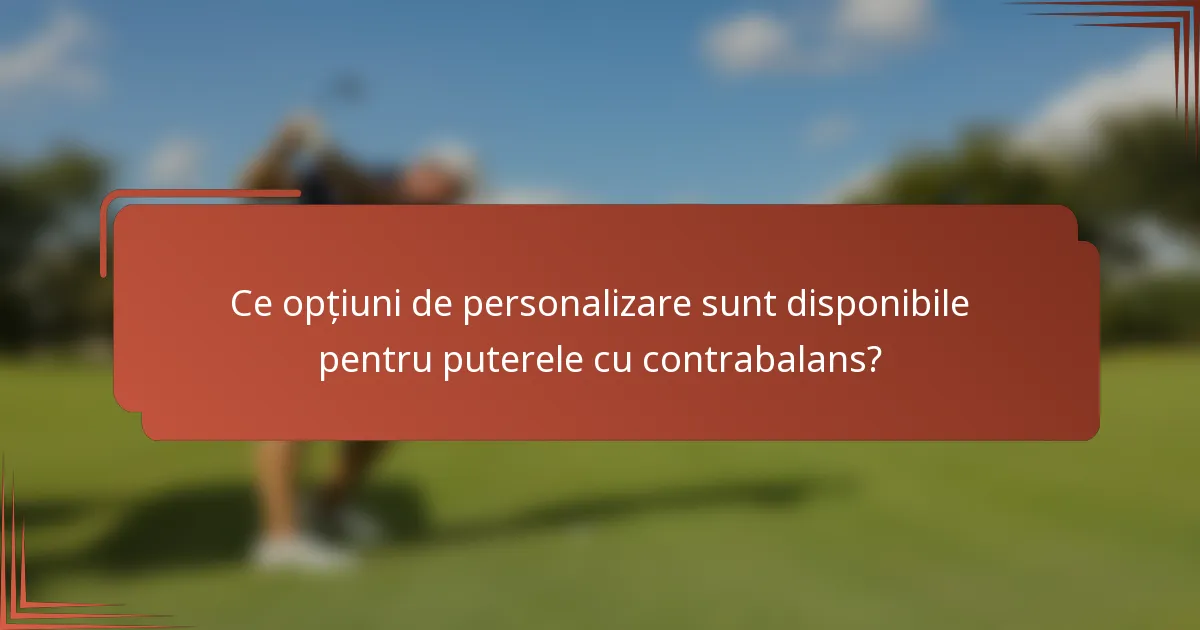Ce opțiuni de personalizare sunt disponibile pentru puterele cu contrabalans?