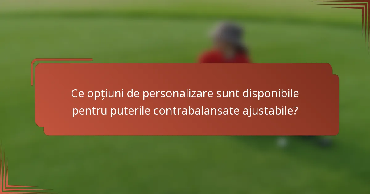 Ce opțiuni de personalizare sunt disponibile pentru puterile contrabalansate ajustabile?