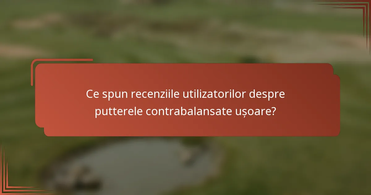 Ce spun recenziile utilizatorilor despre putterele contrabalansate ușoare?