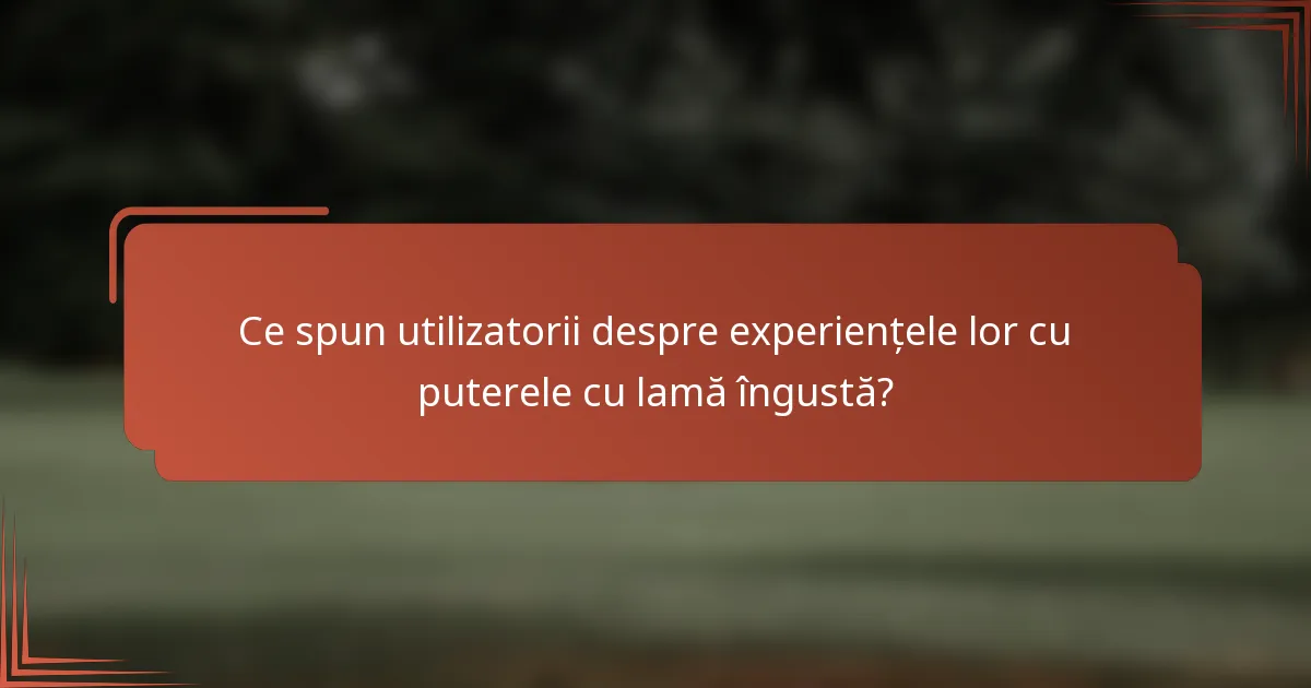 Ce spun utilizatorii despre experiențele lor cu puterele cu lamă îngustă?