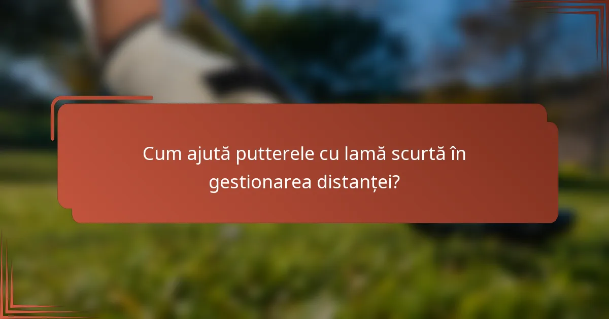 Cum ajută putterele cu lamă scurtă în gestionarea distanței?