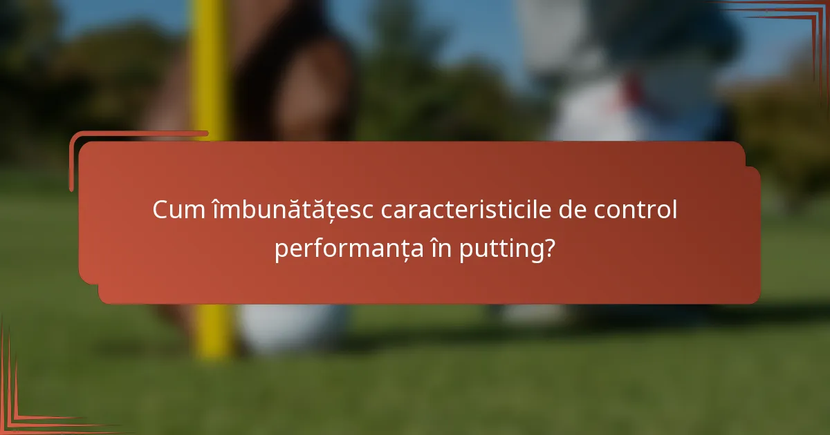 Cum îmbunătățesc caracteristicile de control performanța în putting?