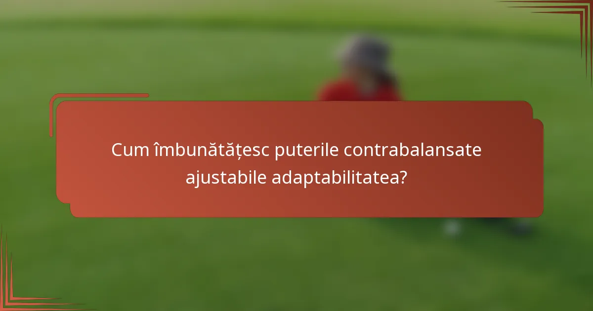 Cum îmbunătățesc puterile contrabalansate ajustabile adaptabilitatea?