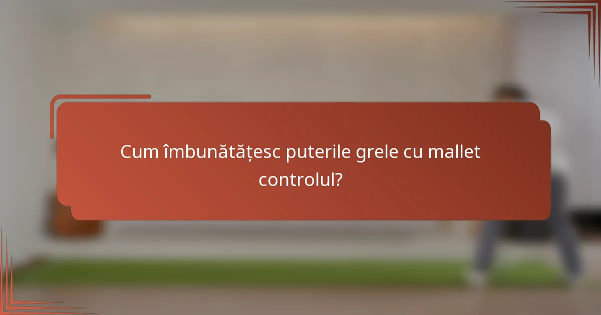 Cum îmbunătățesc puterile grele cu mallet controlul?