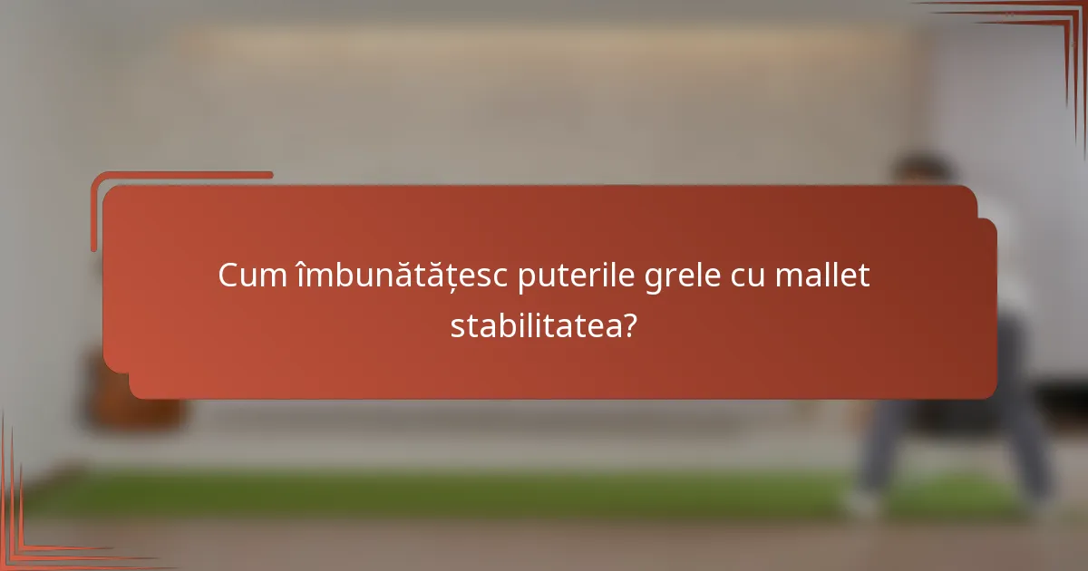 Cum îmbunătățesc puterile grele cu mallet stabilitatea?