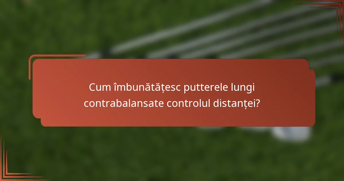 Cum îmbunătățesc putterele lungi contrabalansate controlul distanței?