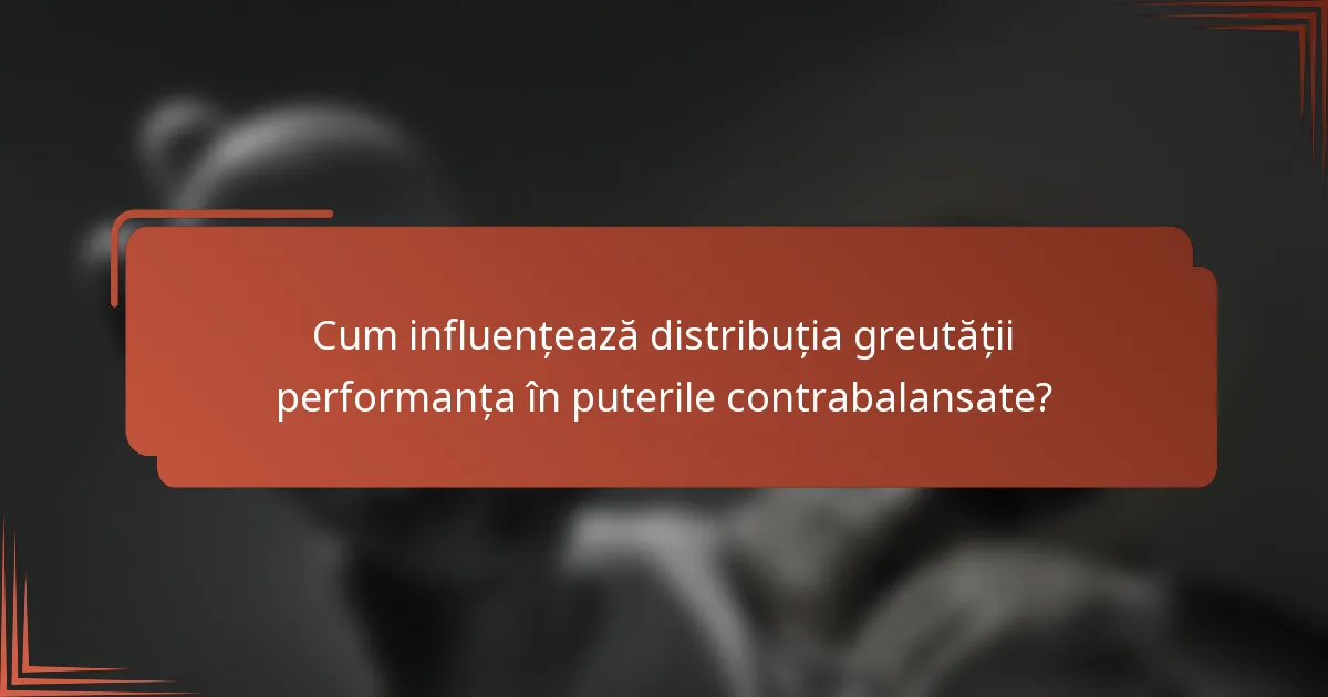 Cum influențează distribuția greutății performanța în puterile contrabalansate?
