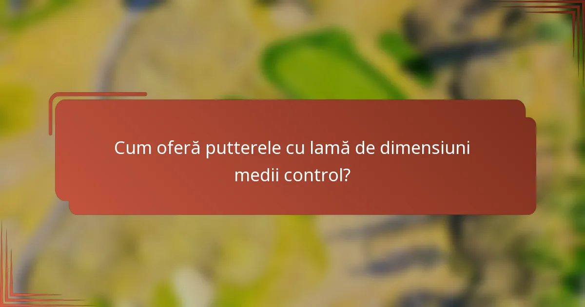 Cum oferă putterele cu lamă de dimensiuni medii control?