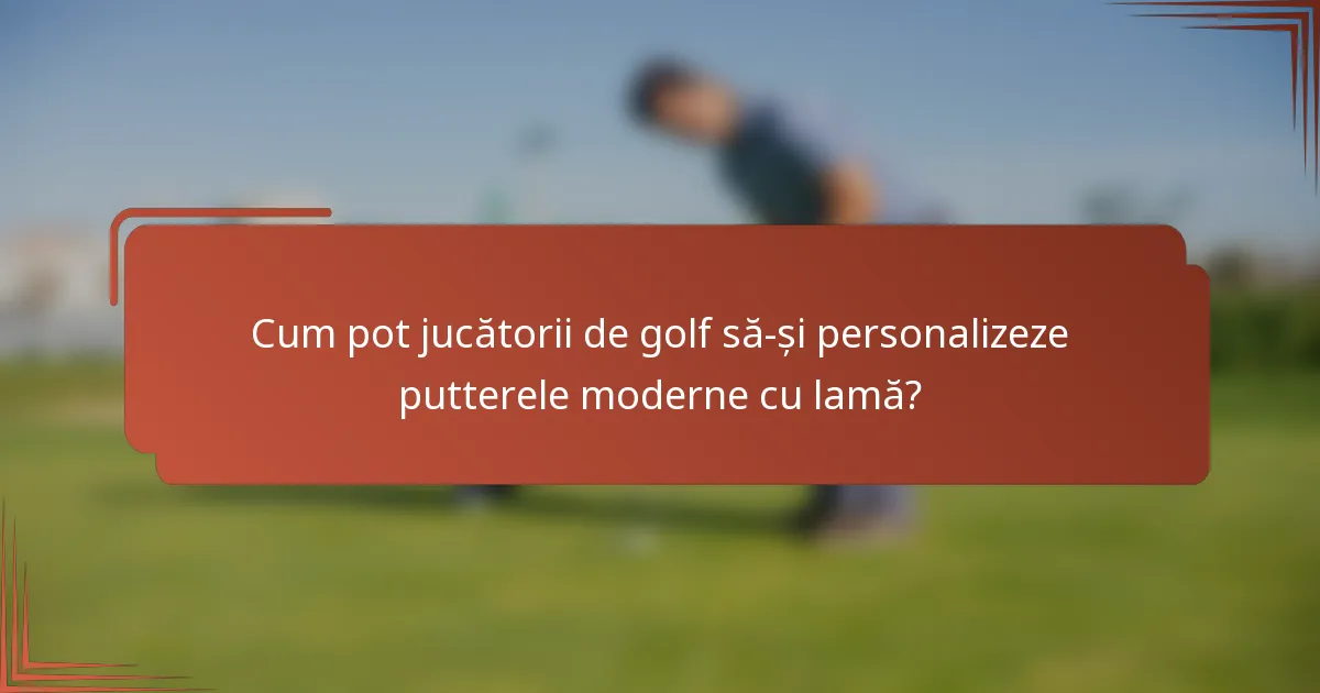 Cum pot jucătorii de golf să-și personalizeze putterele moderne cu lamă?