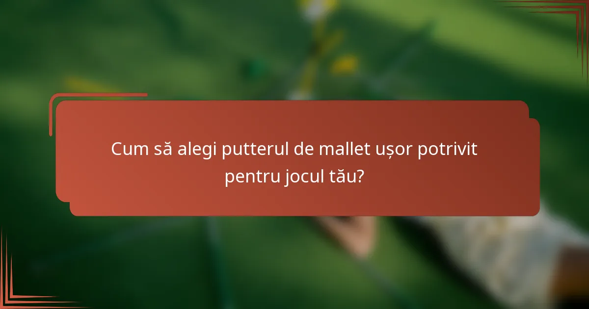 Cum să alegi putterul de mallet ușor potrivit pentru jocul tău?