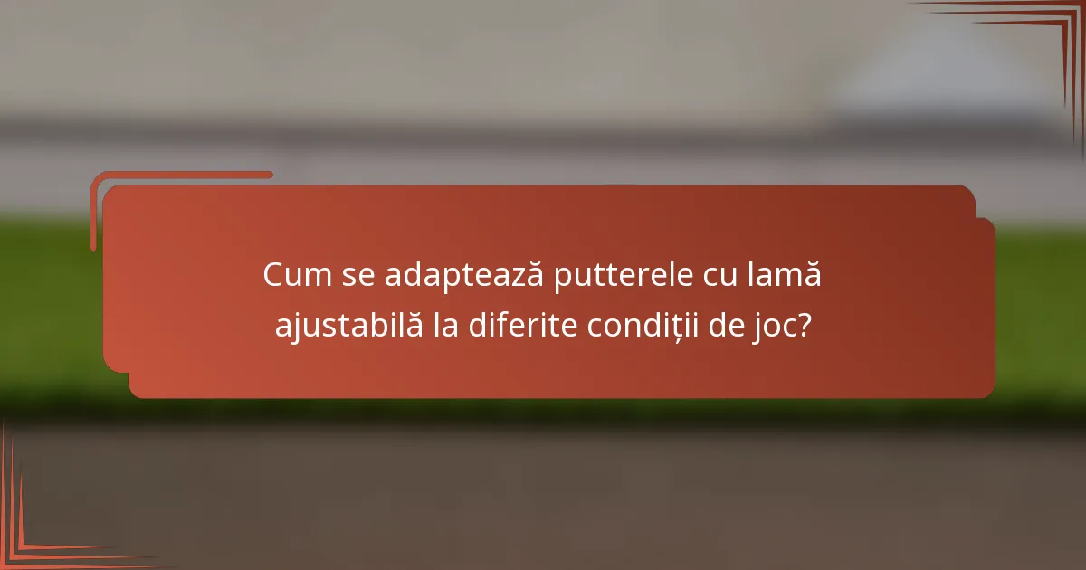 Cum se adaptează putterele cu lamă ajustabilă la diferite condiții de joc?