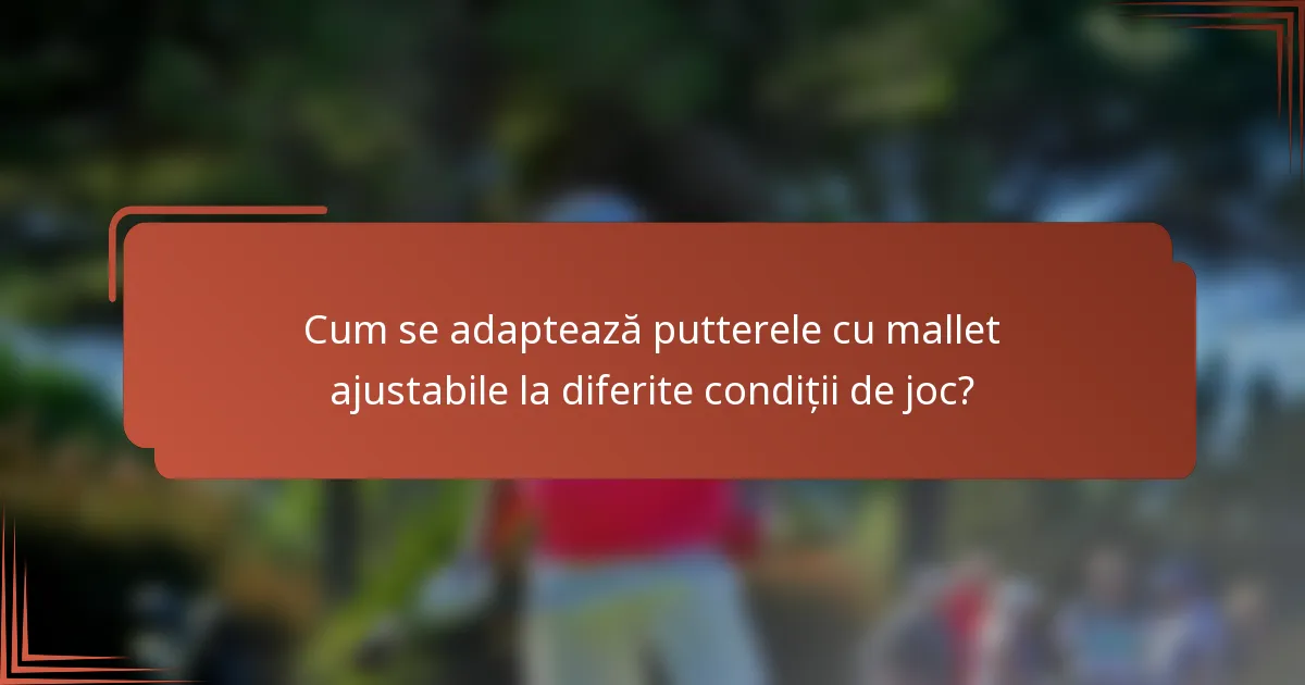 Cum se adaptează putterele cu mallet ajustabile la diferite condiții de joc?