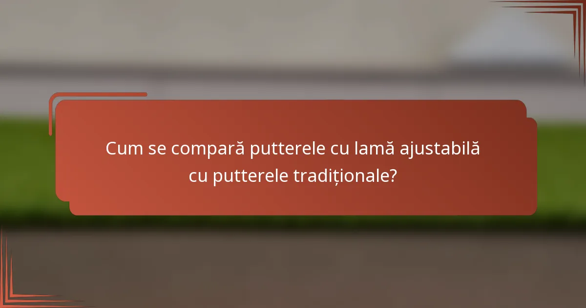 Cum se compară putterele cu lamă ajustabilă cu putterele tradiționale?