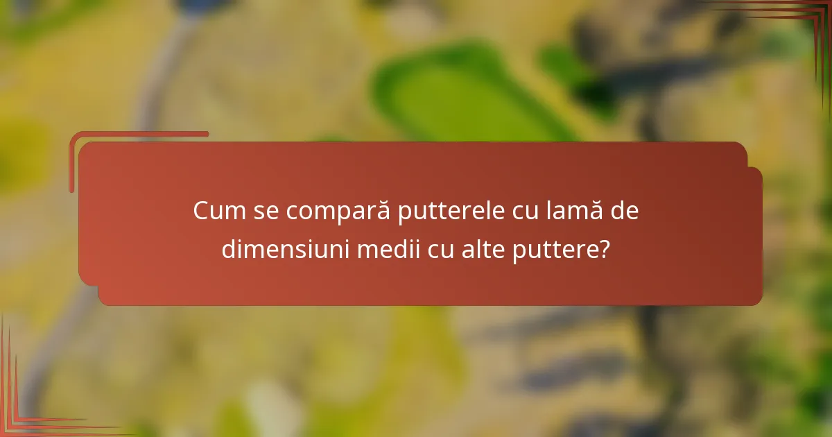 Cum se compară putterele cu lamă de dimensiuni medii cu alte puttere?