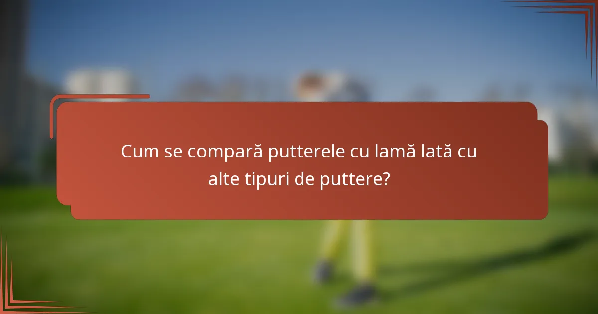 Cum se compară putterele cu lamă lată cu alte tipuri de puttere?