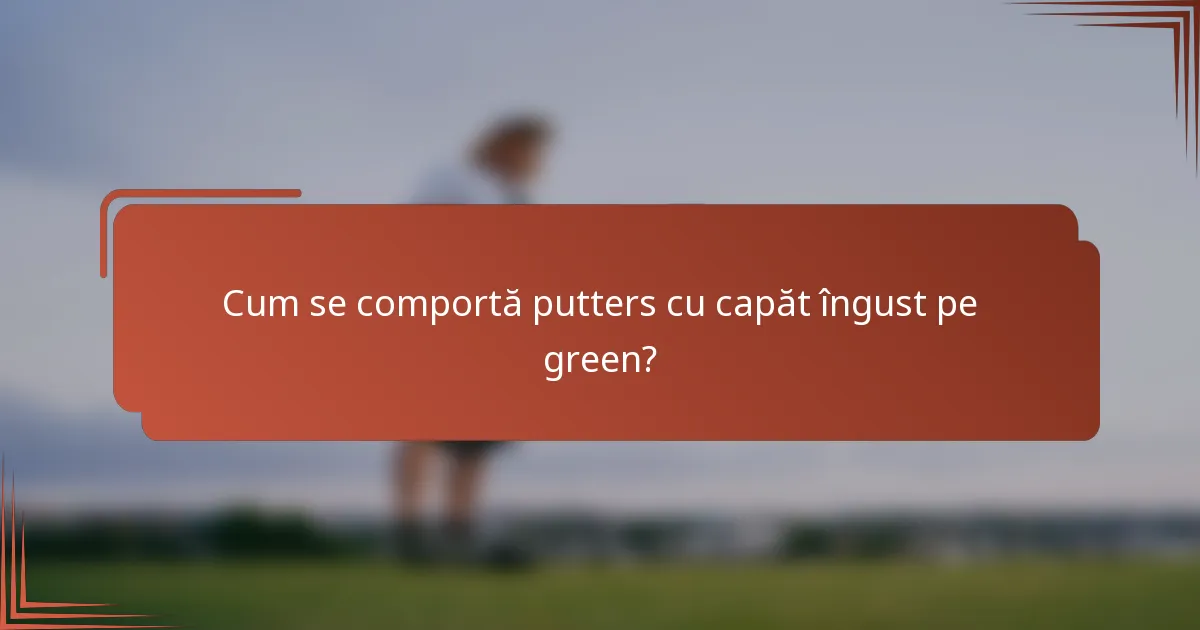 Cum se comportă putters cu capăt îngust pe green?